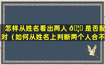 怎样从姓名看出两人 🦋 是否配对（如何从姓名上判断两个人合不合适）